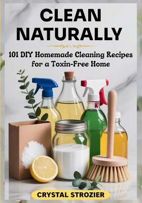 Clean Naturally: 101 DIY Homemade Cleaning Recipes for a Toxin-Free Home - Crystal Strozier