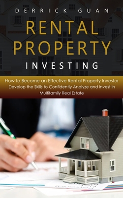 Rental Property Investing: How to Become an Effective Rental Property Investor (Develop the Skills to Confidently Analyze and Invest in Multifami - Derrick Guan