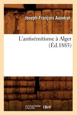 L'Antisémitisme À Alger (Éd.1885) - Joseph-françois Aumérat