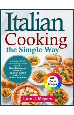 Poza produsului Italian Cooking the Simple Way: An easy method for preparing dishes such as Ragù Bolognese, ricotta and spinach-stuffed shells, and fettuccine Alfredo - Lore J. Meyers