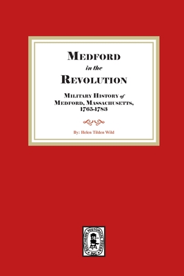 Medford in the Revolution. Military History of Medford, Massachusetts, 1765-1783. Also lists of Soldiers and Civil Officers with Genealogical and Biog - Helen Tilden Wild