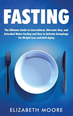 Fasting: The Ultimate Guide to Intermittent, Alternate-Day, and Extended Water Fasting and How to Activate Autophagy for Weight Loss and Anti-Aging - Elizabeth Moore