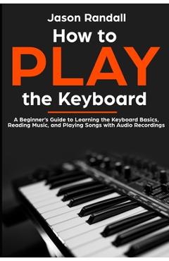 Coperta cărții 'How to Play the Keyboard: A Beginner's Guide to Learning the Keyboard Basics, Reading Music, and Playing Songs with'