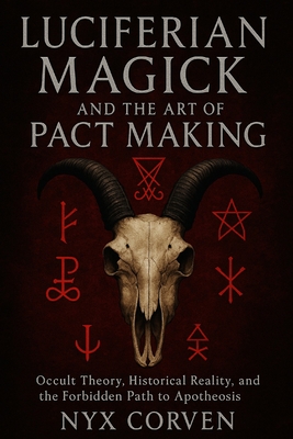 Luciferian Magick and the Art of Pact Making: Occult Theory, Historical Reality, and the Forbidden Path to Apotheosis - Nyx Corven
