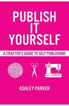 Coperta cărții 'Publish It Yourself: A Crafter's DIY Guide To Self-Publishing - Ashley Parker'