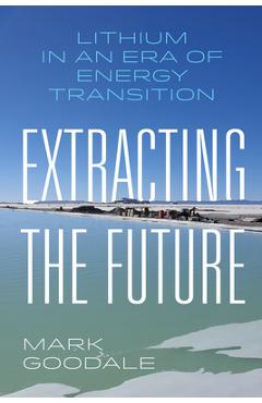 Poza produsului Extracting the Future: Lithium in an Era of Energy Transition - Mark Goodale