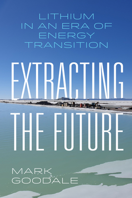 Extracting the Future: Lithium in an Era of Energy Transition - Mark Goodale