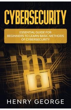 Coperta cărții 'Cybersecurity: Essential Guide for Beginners to Learn Basic Methods of Cybersecurity - Henry George'