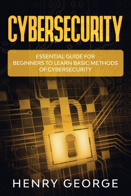 Cybersecurity: Essential Guide for Beginners to Learn Basic Methods of Cybersecurity - Henry George