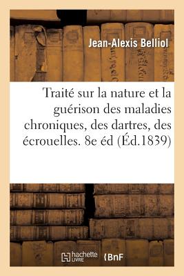 Traité Sur La Nature Et La Guérison Des Maladies Chroniques, Des Dartres, Des Écrouelles: Et Des Maladies Syphilitiques... - Jean-alexis Belliol