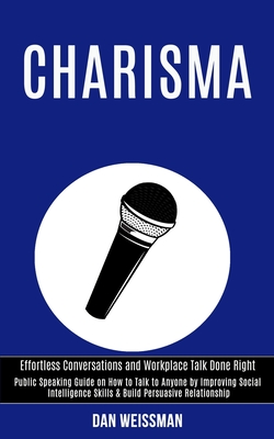 Charisma: Public Speaking Guide on How to Talk to Anyone by Improving Social Intelligence Skills & Build Persuasive Relationship - Dan Weissman