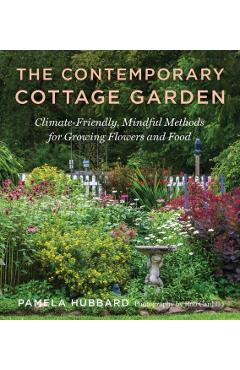 The Contemporary Cottage Garden: Climate-Friendly, Mindful Methods for Growing Flowers and Food - Pamela Hubbard