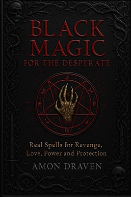 Black Magic for the Desperate: Real Spells for Revenge, Love, Power and Protection - Amon Draven