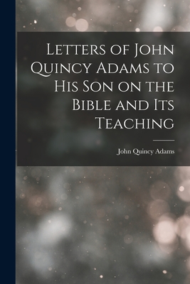 Letters of John Quincy Adams to His Son on the Bible and Its Teaching - John Quincy Adams