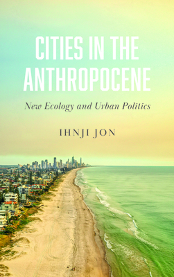 Coperta cărții 'Cities in the Anthropocene: New Ecology and Urban Politics - Ihnji Jon'