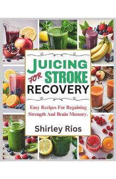 Coperta cărții 'Juicing For Stroke Recovery: Easy Recipes For Regaining Strength And Brain Memory. - Shirley Rios'