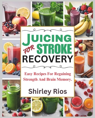 Juicing For Stroke Recovery: Easy Recipes For Regaining Strength And Brain Memory. - Shirley Rios