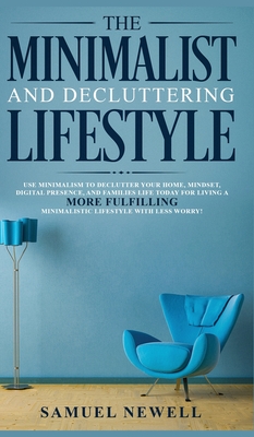 The Minimalist And Decluttering Lifestyle: Use Minimalism to Declutter Your Home, Mindset, Digital Presence, And Families Life Today For Living a More - Samuel Newell