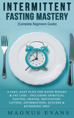 Intermittent Fasting Mastery (Complete Beginners Guide): A Fast, Easy Plan For Rapid Weight & Fat Loss - Including Spiritual Fasting, Prayer, Motivati - Magnus Evans