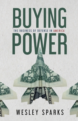 Buying Power: The Business of Defense in America - Wesley Sparks