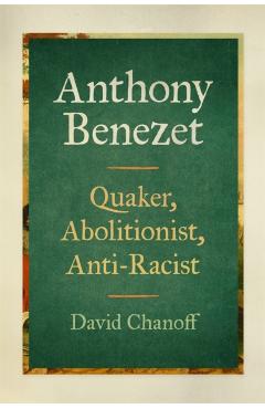 Anthony Benezet: Quaker, Abolitionist, Anti-Racist - David Chanoff