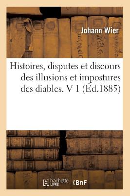 Histoires, Disputes Et Discours Des Illusions Et Impostures Des Diables. V 1 (Éd.1885) - Johann Wier