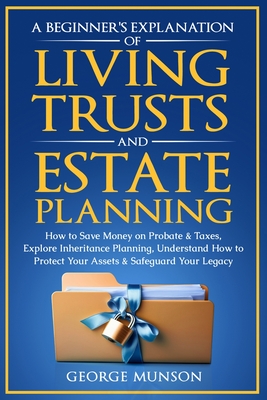 A Beginner's Explanation of Living Trusts and Estate Planning: How to Save Money on Probate & Taxes, Understand How to Protect Your Assets & Safeguard - George Munson