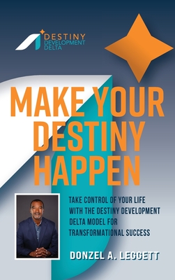 Make Your Destiny Happen: Take Control of Your Life with the Destiny Development Delta Model for Transformational Success - Donzel A. Leggett