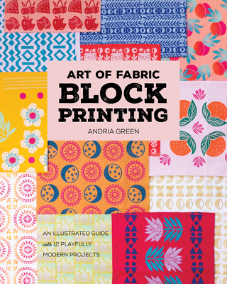 Art of Fabric Block Printing: An Illustrated Guide with 12 Playfully Modern Projects - Andria Green