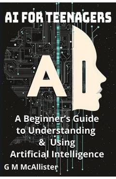 Poza produsului AI for Teenagers: A Beginner's Guide to Understanding & Using Artificial Intelligence - George Mcallister Mckenna