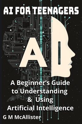 AI for Teenagers: A Beginner's Guide to Understanding & Using Artificial Intelligence - George Mcallister Mckenna
