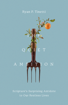 The Quiet Ambition: Scripture's Surprising Antidote to Our Restless Lives - Ryan P. Tinetti