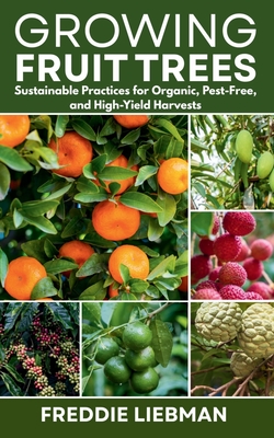 Growing Fruit Trees: Sustainable Practices for Organic, Pest-Free, and High-Yield Harvests - Freddie Liebman
