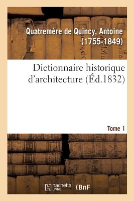 Dictionnaire Historique d'Architecture. Tome 1: Comprenant Dans Son Plan Les Notions Historiques, Descriptives, Archéologiques de CET Art - Antoine Quatremère De Quincy