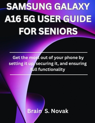 Samsung Galaxy A16 5g User Guide for Seniors: Get the most out of your phone by setting it up, securing it, and ensuring full functionality - Brain S. Novak