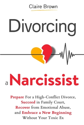Divorcing a Narcissist: Prepare For a High-Conflict Divorce, Succeed in Family Court, Recover from Emotional Abuse, and Embrace a New Beginning Withou - Claire Brown