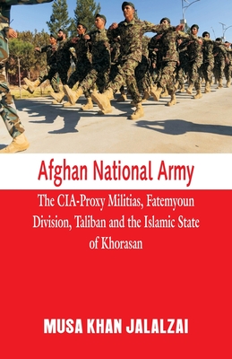 Afghan National Army: The CIA-Proxy Militias, Fatemyoun Division, Taliban and the Islamic State of Khorasan - Musa Khan Jalalzai