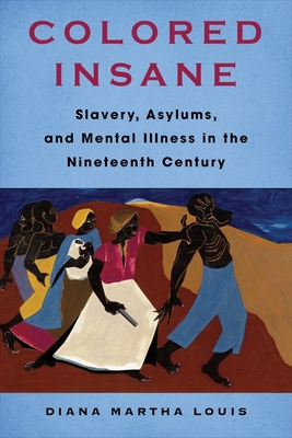 Colored Insane: Slavery, Asylums, and Mental Illness in the Nineteenth Century - Diana Martha Louis