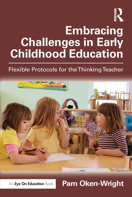 Embracing Challenges in Early Childhood Education: Flexible Protocols for the Thinking Teacher - Pam Oken-wright