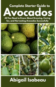 Poza produsului Complete Starter Guide to Avocados: All You Need to Know About Growing, Caring for, and Harvesting Avocados Successfully - Abigail Isabeau