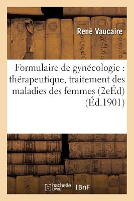 Formulaire de Gynécologie: Thérapeutique, Traitement Des Maladies Des Femmes 2e Éd - René Vaucaire