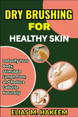 Dry Brushing for Healthy Skin: Detoxify Your Body, Stimulate Lymph Flow, and Reduce Cellulite Naturally - Elias M. Hakeem