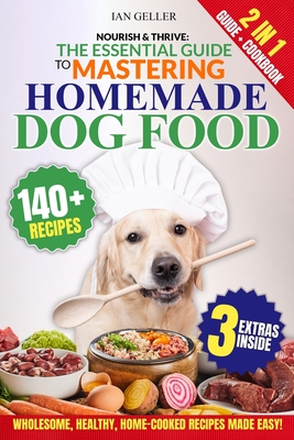 Nourish & Thrive: The Essential Guide to Mastering Homemade Dog Food: A Step-by-Step Guide to Wholesome, Healthy, Home-Cooked Canine Cuisine - Ian Geller