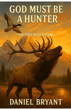 Poza produsului God Must Be a Hunter: The Shot of a Lifetime - Daniel Bryant