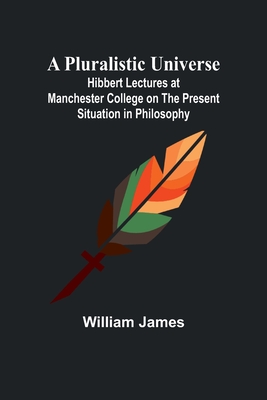 A Pluralistic Universe; Hibbert Lectures at Manchester College on the Present Situation in Philosophy - William James