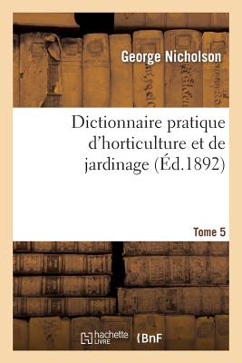 Dictionnaire Pratique d'Horticulture Et de Jardinage. Tome 5 -