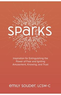 Coperta cărții 'Sparks: Inspiration for Extinguishing the Power of Fear and Igniting Amusement, Knowing, and Trust - Emily Souder'