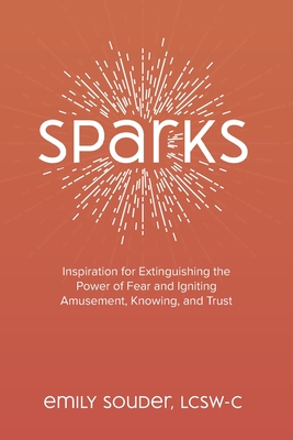 Sparks: Inspiration for Extinguishing the Power of Fear and Igniting Amusement, Knowing, and Trust - Emily Souder