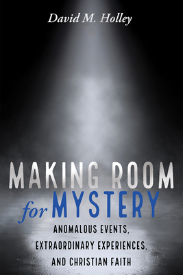 Making Room for Mystery: Anomalous Events, Extraordinary Experiences, and Christian Faith - David M. Holley