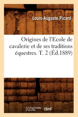 Origines de l'Ecole de Cavalerie Et de Ses Traditions Équestres. T. 2 (Éd.1889) - Louis-auguste Picard